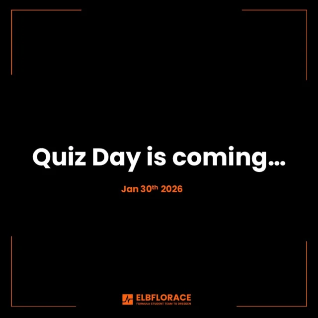 Quiz Day is coming!
On January 30th 2026, we will be ready to perform at our best to register for FS Germany, FS Austria, FS Czech, and many more Formula Student events.

The FS quizzes are essential parts of the registration processes: limited response time, a wide range of topics, and most sessions taking place on a single day.

That’s why we have been preparing intensively for several weeks, training one question after another across different fields of FS-related knowledge.

Der Quiztag naht!
Am 30.01.2026 sind wir bereit, Bestleistung zu erreichen, um uns für FS Germany, FS Austria, FS Czech und viele weitere Formula Student Events zu registrieren.

Die FS-Quizzes sind wesentliche Bestandteile der Registrierungsprozesse: begrenzte Antwortzeiten, ein breites Themenspektrum und die meisten Quizzes an einem Tag.

Deshalb bereiten wir uns seit mehreren Wochen intensiv vor, indem wir Frage für Frage zu verschiedenen Bereichen des FS-relevanten Wissens trainieren.

#ELBFLORACE #FormulaStudent #Engineering